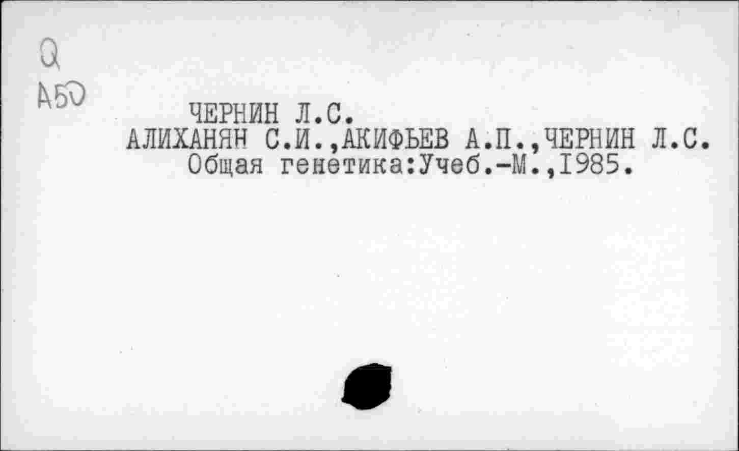 ﻿а
ЧЕРНИН Л.С.
АЛИХАНЯН С.И.,АКИФЬЕВ А.П.,ЧЕРНИН Л.С.
Общая генетика:Учеб.-М.,1985.